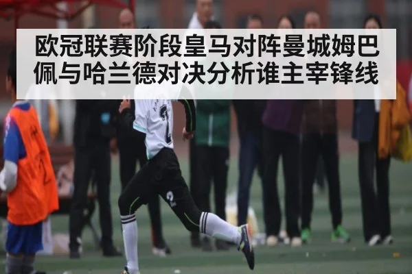 欧冠联赛阶段皇马对阵曼城姆巴佩与哈兰德对决分析谁主宰锋线