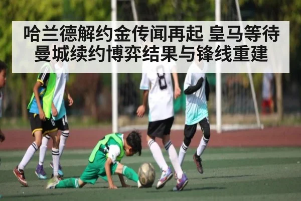 哈兰德解约金传闻再起 皇马等待曼城续约博弈结果与锋线重建